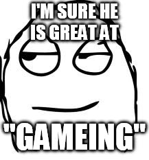 Smirk Rage Face Meme | I'M SURE HE IS GREAT AT "GAMEING" | image tagged in memes,smirk rage face | made w/ Imgflip meme maker