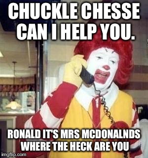 Ronald McDonald Temp | CHUCKLE CHESSE CAN I HELP YOU. RONALD IT'S MRS MCDONALNDS WHERE THE HECK ARE YOU | image tagged in ronald mcdonald temp | made w/ Imgflip meme maker