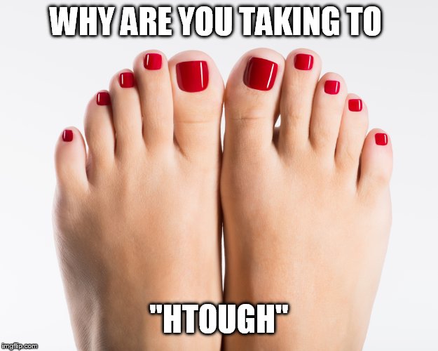 Pedicure toes | WHY ARE YOU TAKING TO "HTOUGH" | image tagged in pedicure toes | made w/ Imgflip meme maker