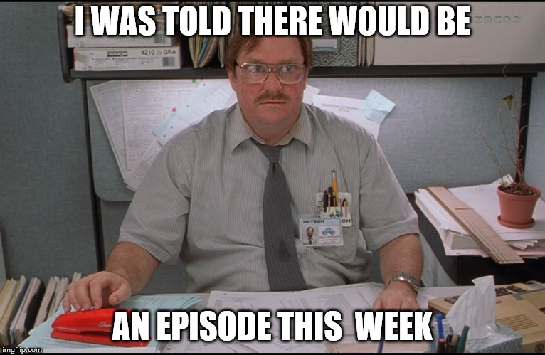 Office Space Stapler | I WAS TOLD THERE WOULD BE; AN EPISODE THIS  WEEK | image tagged in office space stapler | made w/ Imgflip meme maker
