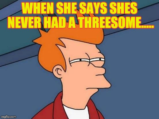 Futurama Fry Meme | WHEN SHE SAYS SHES NEVER HAD A THREESOME..... | image tagged in memes,futurama fry | made w/ Imgflip meme maker