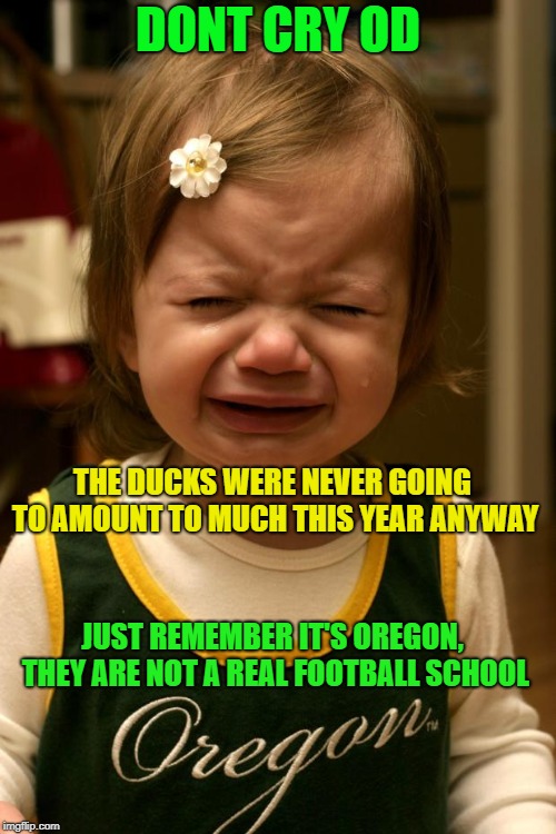 OREGON SUCKS | DONT CRY OD; THE DUCKS WERE NEVER GOING TO AMOUNT TO MUCH THIS YEAR ANYWAY; JUST REMEMBER IT'S OREGON, THEY ARE NOT A REAL FOOTBALL SCHOOL | image tagged in oregon sucks | made w/ Imgflip meme maker