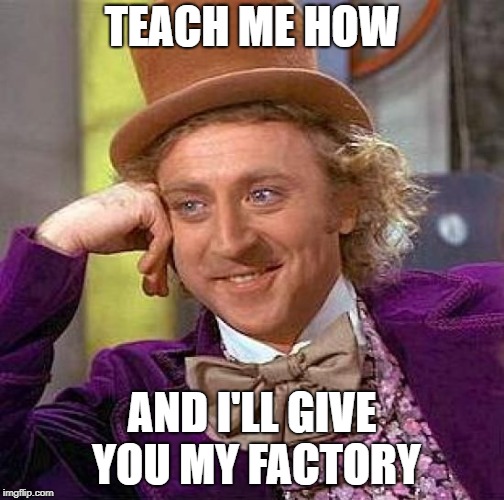 Creepy Condescending Wonka Meme | TEACH ME HOW AND I'LL GIVE YOU MY FACTORY | image tagged in memes,creepy condescending wonka | made w/ Imgflip meme maker