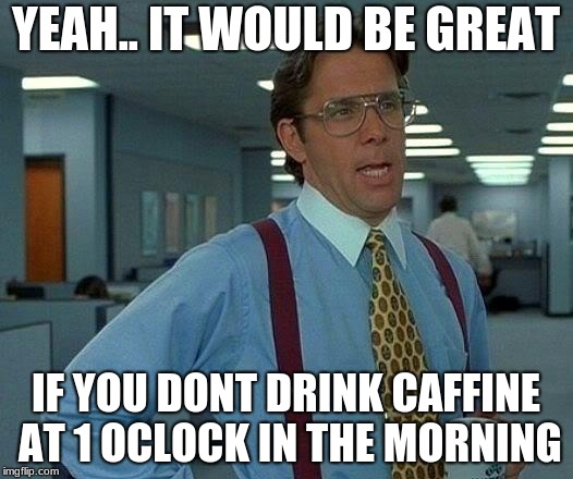 That Would Be Great | YEAH.. IT WOULD BE GREAT; IF YOU DONT DRINK CAFFINE AT 1 OCLOCK IN THE MORNING | image tagged in memes,that would be great | made w/ Imgflip meme maker