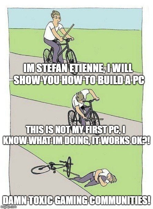 The Verge PC Building Tutorial | IM STEFAN ETIENNE, I WILL SHOW YOU HOW TO BUILD A PC; THIS IS NOT MY FIRST PC, I KNOW WHAT IM DOING, IT WORKS OK?! DAMN TOXIC GAMING COMMUNITIES! | image tagged in bike fall,the verge,stefan etienne,gaming communities,pc building | made w/ Imgflip meme maker