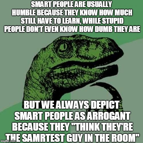 Philosoraptor | SMART PEOPLE ARE USUALLY HUMBLE BECAUSE THEY KNOW HOW MUCH STILL HAVE TO LEARN, WHILE STUPID PEOPLE DON'T EVEN KNOW HOW DUMB THEY ARE; BUT WE ALWAYS DEPICT SMART PEOPLE AS ARROGANT BECAUSE THEY "THINK THEY'RE THE SAMRTEST GUY IN THE ROOM" | image tagged in memes,philosoraptor | made w/ Imgflip meme maker