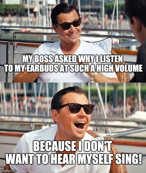 Neither does anyone else, but who cares about THEM? | MY BOSS ASKED WHY I LISTEN TO MY EARBUDS AT SUCH A HIGH VOLUME; BECAUSE I DON'T WANT TO HEAR MYSELF SING! | image tagged in memes,leonardo dicaprio wolf of wall street,singing,earbuds,music | made w/ Imgflip meme maker