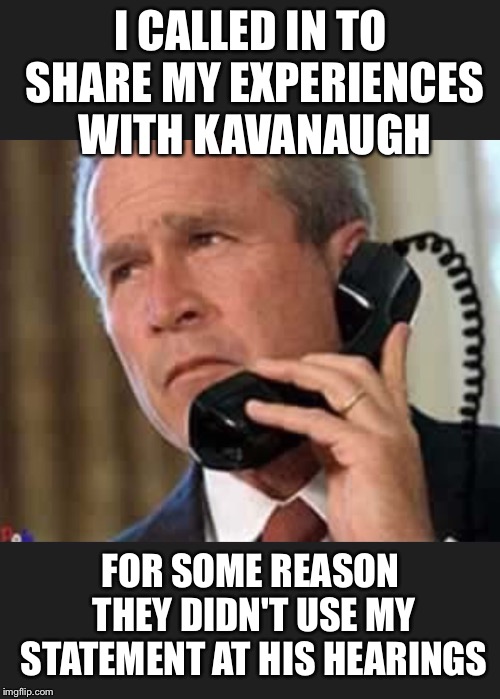 Hello George bush  | I CALLED IN TO SHARE MY EXPERIENCES WITH KAVANAUGH FOR SOME REASON THEY DIDN'T USE MY STATEMENT AT HIS HEARINGS | image tagged in hello george bush | made w/ Imgflip meme maker