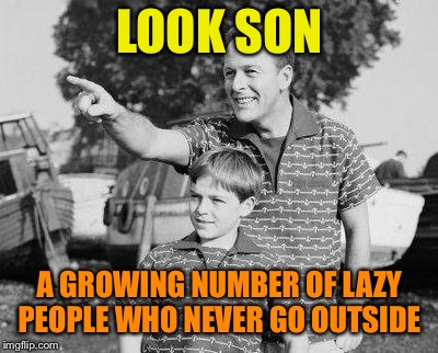 Going outside for a bit can’t hurt. Use your legs! | LOOK SON; A GROWING NUMBER OF LAZY PEOPLE WHO NEVER GO OUTSIDE | image tagged in memes,look son | made w/ Imgflip meme maker