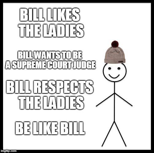 Be Like Bill Meme | BILL LIKES THE LADIES; BILL WANTS TO BE A SUPREME COURT JUDGE; BILL RESPECTS THE LADIES; BE LIKE BILL | image tagged in memes,be like bill | made w/ Imgflip meme maker