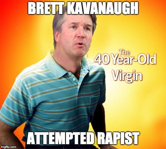 Kavanaugh 40 Year-Old Virgin Attempted Rapist | BRETT KAVANAUGH; ATTEMPTED RAPIST | image tagged in brett kavanaugh,virgin,40 year-old,attempted rapist | made w/ Imgflip meme maker