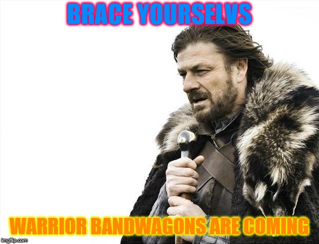 Brace Yourselves X is Coming | BRACE YOURSELVS; WARRIOR BANDWAGONS ARE COMING | image tagged in memes,brace yourselves x is coming | made w/ Imgflip meme maker