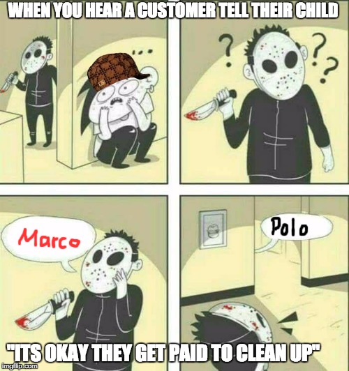 Killer meme | WHEN YOU HEAR A CUSTOMER TELL THEIR CHILD; "ITS OKAY THEY GET PAID TO CLEAN UP" | image tagged in killer meme,scumbag | made w/ Imgflip meme maker