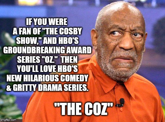 America's Incarcerated Father | IF YOU WERE A FAN OF "THE COSBY SHOW," AND HBO'S GROUNDBREAKING AWARD SERIES "OZ."  THEN YOU'LL LOVE HBO'S NEW HILARIOUS COMEDY & GRITTY DRAMA SERIES. "THE COZ" | image tagged in bill cosby | made w/ Imgflip meme maker