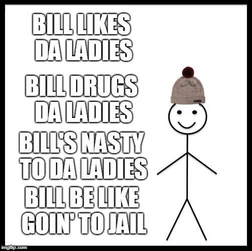 Be Like Bill Meme | BILL LIKES DA LADIES; BILL DRUGS DA LADIES; BILL'S NASTY TO DA LADIES; BILL BE LIKE GOIN' TO JAIL | image tagged in memes,be like bill | made w/ Imgflip meme maker
