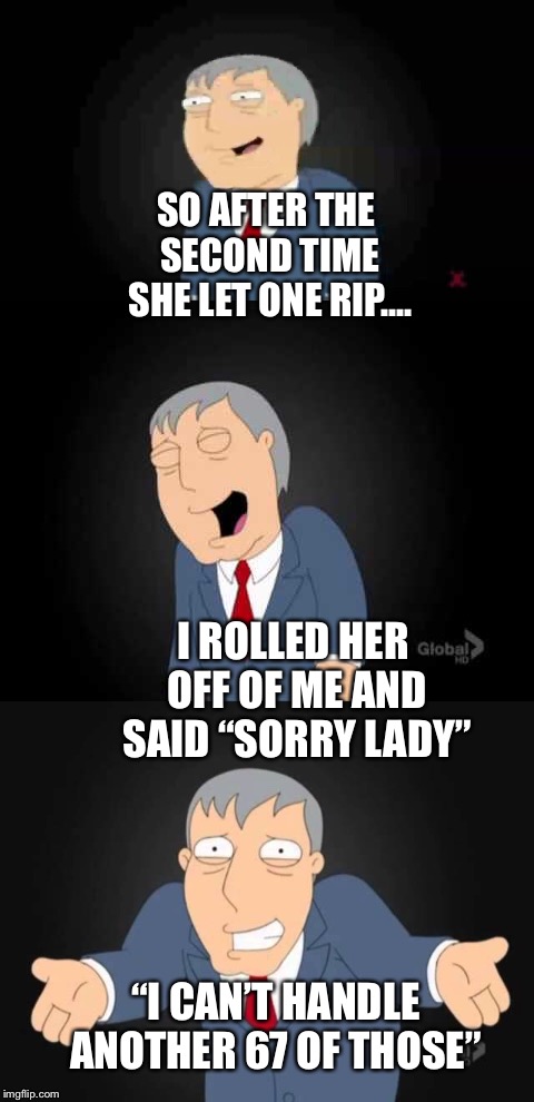 Who needs the joke with a punchline like this.  | SO AFTER THE SECOND TIME SHE LET ONE RIP.... I ROLLED HER OFF OF ME AND SAID “SORRY LADY”; “I CAN’T HANDLE ANOTHER 67 OF THOSE” | image tagged in memes,old joke | made w/ Imgflip meme maker