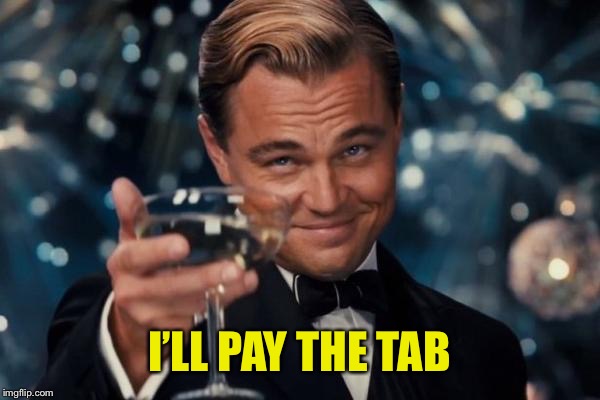 Leonardo Dicaprio Cheers Meme | I’LL PAY THE TAB | image tagged in memes,leonardo dicaprio cheers | made w/ Imgflip meme maker