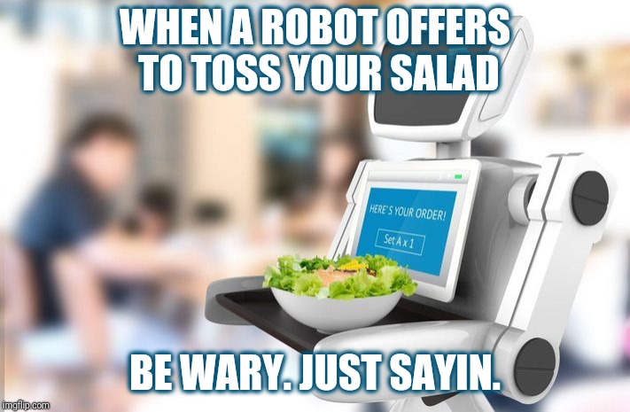 I can do that, Dave | WHEN A ROBOT OFFERS TO TOSS YOUR SALAD; BE WARY. JUST SAYIN. | image tagged in robots,memes,first world problems,salad,humans,funny | made w/ Imgflip meme maker