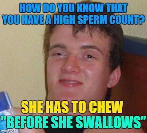The more you savor it, the better it tastes.  Dirty Meme Week, Sep. 24 - Sep. 30, a socrates event. | HOW DO YOU KNOW THAT YOU HAVE A HIGH SPERM COUNT? SHE HAS TO CHEW; "BEFORE SHE SWALLOWS” | image tagged in memes,10 guy,dirty meme week,nasty meme,dirty mind,protein | made w/ Imgflip meme maker