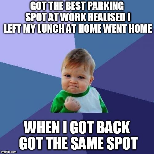 Success Kid Meme | GOT THE BEST PARKING SPOT AT WORK REALISED I LEFT MY LUNCH AT HOME WENT HOME; WHEN I GOT BACK GOT THE SAME SPOT | image tagged in memes,success kid | made w/ Imgflip meme maker