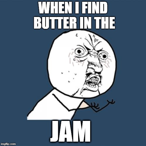 WHY... JUST WHY! | WHEN I FIND BUTTER IN THE; JAM | image tagged in memes | made w/ Imgflip meme maker