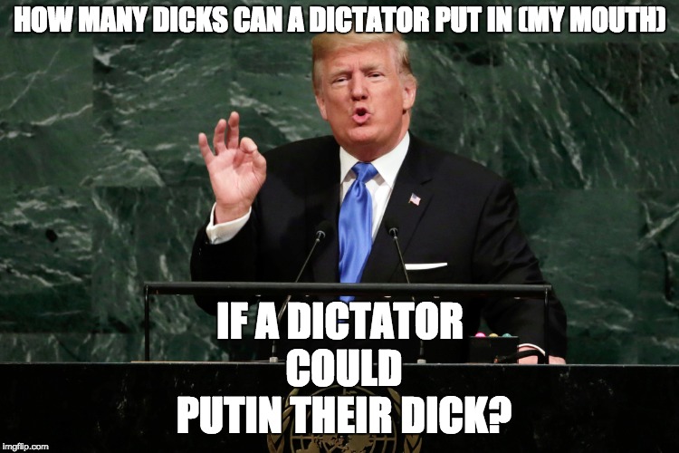 puttin it in there | HOW MANY DICKS CAN A DICTATOR PUT IN (MY MOUTH); IF A DICTATOR COULD PUTIN THEIR DICK? | image tagged in memes,sucking trump,trumpo,americanvandal | made w/ Imgflip meme maker