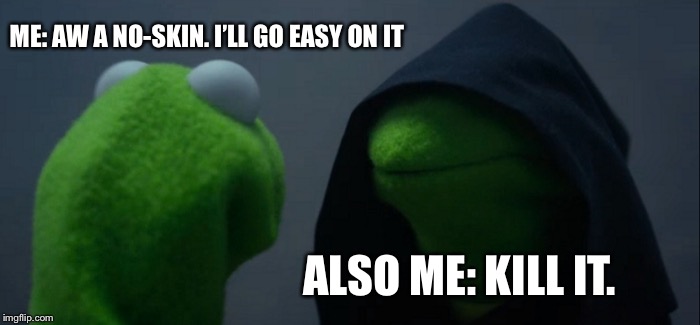 Evil Kermit Meme | ME: AW A NO-SKIN. I’LL GO EASY ON IT; ALSO ME: KILL IT. | image tagged in memes,evil kermit | made w/ Imgflip meme maker