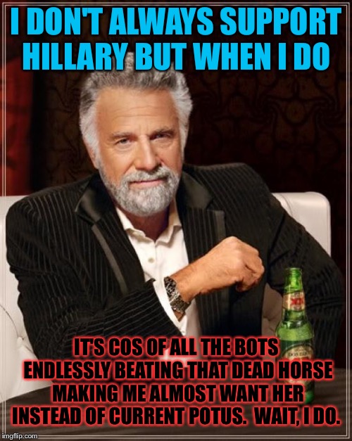 The Most Interesting Man In The World Meme | I DON'T ALWAYS SUPPORT HILLARY BUT WHEN I DO IT'S COS OF ALL THE BOTS ENDLESSLY BEATING THAT DEAD HORSE MAKING ME ALMOST WANT HER INSTEAD OF | image tagged in memes,the most interesting man in the world | made w/ Imgflip meme maker