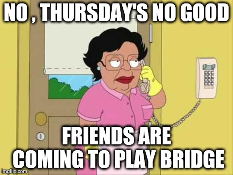 Still searching for witnesses | NO , THURSDAY'S NO GOOD; FRIENDS ARE COMING TO PLAY BRIDGE | image tagged in memes,consuela,aint nobody got time for that,priorities,victims,dianne feinstein | made w/ Imgflip meme maker