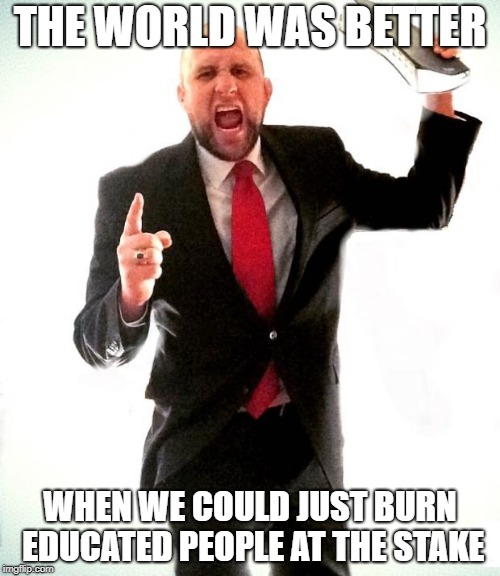 Angry Preacher | THE WORLD WAS BETTER; WHEN WE COULD JUST BURN EDUCATED PEOPLE AT THE STAKE | image tagged in angry preacher | made w/ Imgflip meme maker