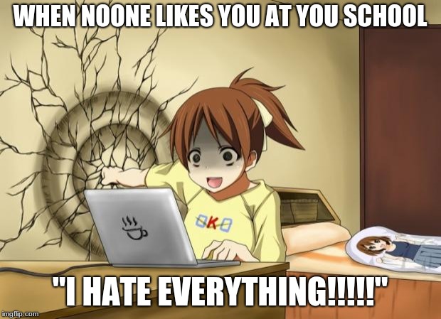 When an anime leaves you on a cliffhanger | WHEN NOONE LIKES YOU AT YOU SCHOOL; "I HATE EVERYTHING!!!!!" | image tagged in when an anime leaves you on a cliffhanger | made w/ Imgflip meme maker