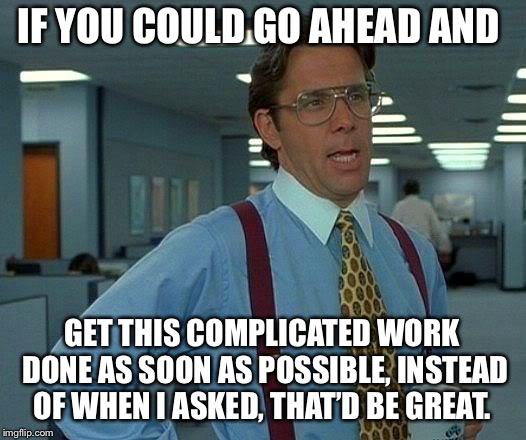 That Would Be Great Meme | IF YOU COULD GO AHEAD AND; GET THIS COMPLICATED WORK DONE AS SOON AS POSSIBLE, INSTEAD OF WHEN I ASKED, THAT’D BE GREAT. | image tagged in memes,that would be great | made w/ Imgflip meme maker