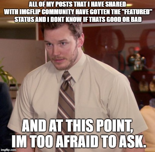 Afraid To Ask Andy | ALL OF MY POSTS THAT I HAVE SHARED WITH IMGFLIP COMMUNITY HAVE GOTTEN THE "FEATURED" STATUS AND I DONT KNOW IF THATS GOOD OR BAD; AND AT THIS POINT, IM TOO AFRAID TO ASK. | image tagged in memes,afraid to ask andy | made w/ Imgflip meme maker