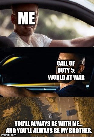 fast and furious 7 final scene | ME; CALL OF DUTY 5: WORLD AT WAR; YOU'LL ALWAYS BE WITH ME... AND YOU'LL ALWAYS BE MY BROTHER. | image tagged in fast and furious 7 final scene | made w/ Imgflip meme maker