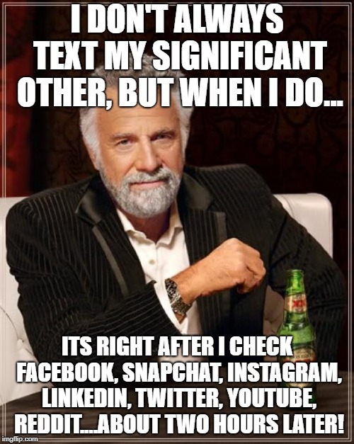 The Most Interesting Man In The World | I DON'T ALWAYS TEXT MY SIGNIFICANT OTHER, BUT WHEN I DO... ITS RIGHT AFTER I CHECK FACEBOOK, SNAPCHAT, INSTAGRAM, LINKEDIN, TWITTER, YOUTUBE, REDDIT....ABOUT TWO HOURS LATER! | image tagged in memes,the most interesting man in the world | made w/ Imgflip meme maker