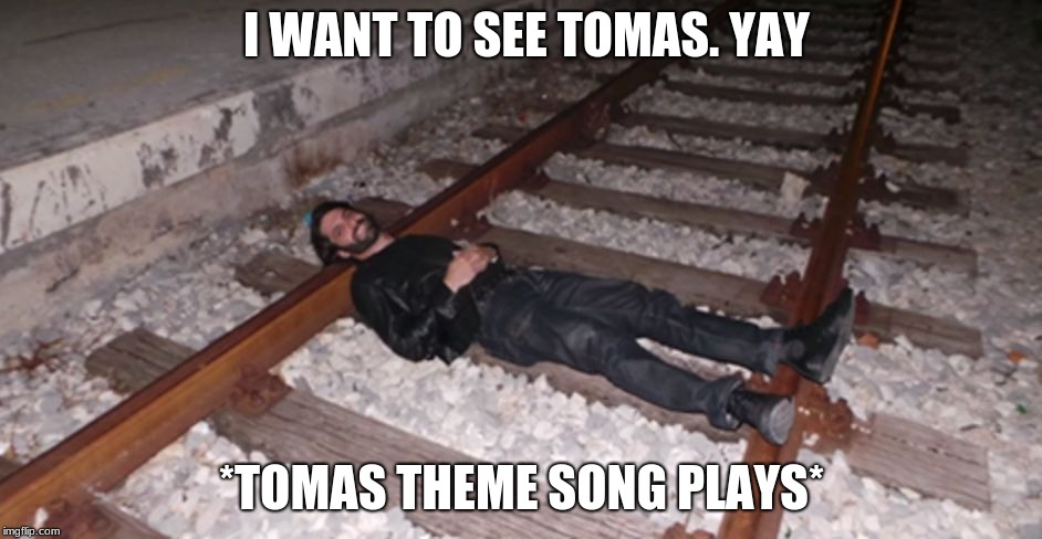 life sucks | I WANT TO SEE TOMAS. YAY; *TOMAS THEME SONG PLAYS* | image tagged in life sucks | made w/ Imgflip meme maker