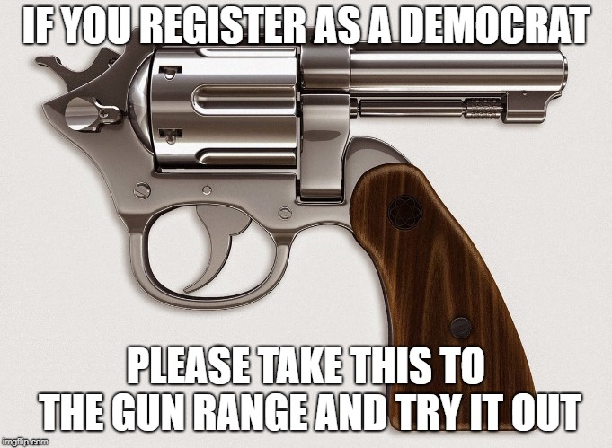 democrat revolver | IF YOU REGISTER AS A DEMOCRAT PLEASE TAKE THIS TO THE GUN RANGE AND TRY IT OUT | image tagged in democrat revolver | made w/ Imgflip meme maker