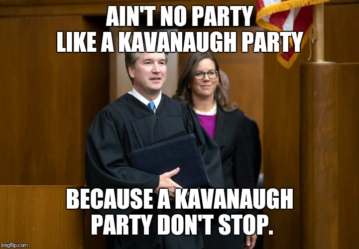 AIN'T NO PARTY LIKE A KAVANAUGH PARTY; BECAUSE A KAVANAUGH PARTY DON'T STOP. | image tagged in brett kavanaugh,kavanaugh | made w/ Imgflip meme maker
