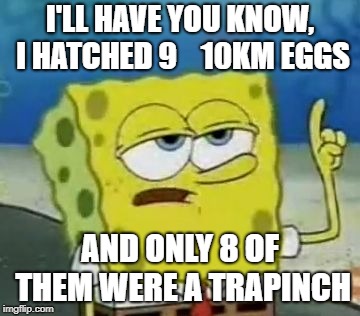Pokemon GO hates me | I'LL HAVE YOU KNOW, I HATCHED 9    10KM EGGS; AND ONLY 8 OF THEM WERE A TRAPINCH | image tagged in memes,ill have you know spongebob,pokemon go,eggs,funny | made w/ Imgflip meme maker