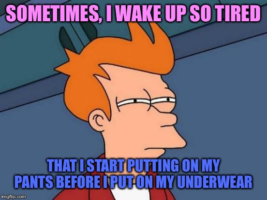 Things are so different in the morning. | SOMETIMES, I WAKE UP SO TIRED; THAT I START PUTTING ON MY PANTS BEFORE I PUT ON MY UNDERWEAR | image tagged in memes,futurama fry,tired,morning | made w/ Imgflip meme maker