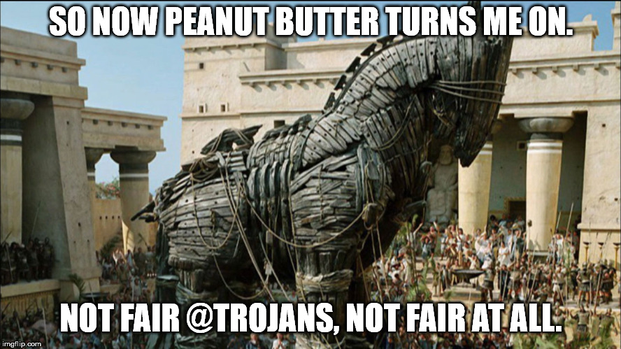 Trojan Horse | SO NOW PEANUT BUTTER TURNS ME ON. NOT FAIR @TROJANS, NOT FAIR AT ALL. | image tagged in trojan horse | made w/ Imgflip meme maker