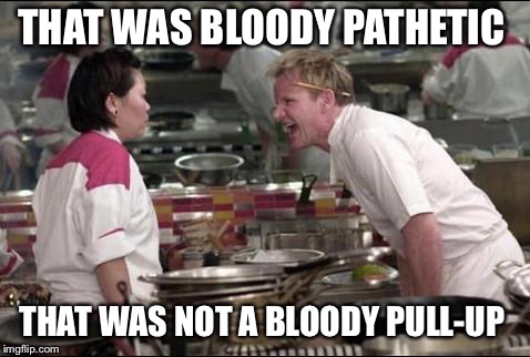 Angry Chef Gordon Ramsay | THAT WAS BLOODY PATHETIC; THAT WAS NOT A BLOODY PULL-UP | image tagged in memes,angry chef gordon ramsay | made w/ Imgflip meme maker