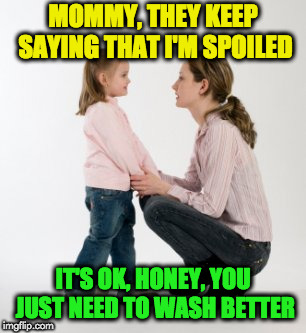 parenting raising children girl asking mommy why discipline Demo | MOMMY, THEY KEEP SAYING THAT I'M SPOILED; IT'S OK, HONEY, YOU JUST NEED TO WASH BETTER | image tagged in parenting raising children girl asking mommy why discipline demo | made w/ Imgflip meme maker