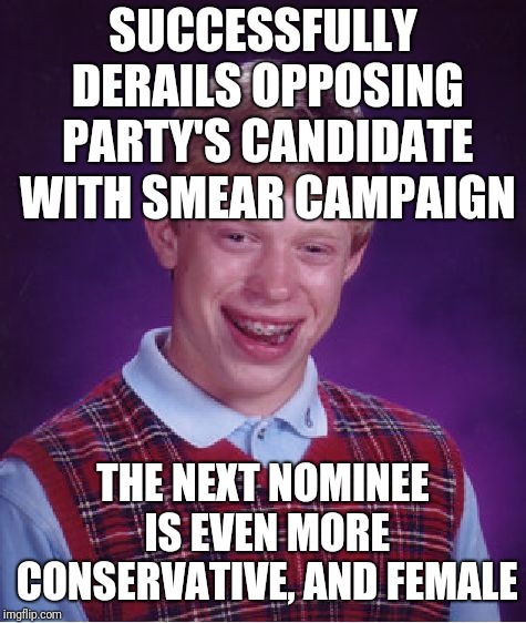Smear the next one! The one after that! Smear all the candidates we disagree with!  | SUCCESSFULLY DERAILS OPPOSING PARTY'S CANDIDATE WITH SMEAR CAMPAIGN; THE NEXT NOMINEE IS EVEN MORE CONSERVATIVE, AND FEMALE | image tagged in memes,bad luck brian | made w/ Imgflip meme maker