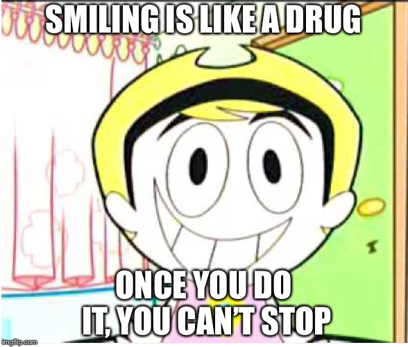 Mandy’s Words To Prevent You From Making Her Mistake | SMILING IS LIKE A DRUG; ONCE YOU DO IT, YOU CAN’T STOP | image tagged in memes | made w/ Imgflip meme maker