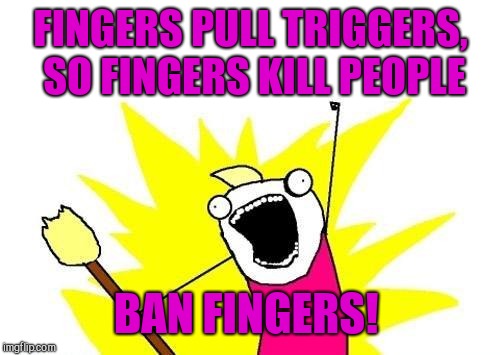 X All The Y Meme | FINGERS PULL TRIGGERS, SO FINGERS KILL PEOPLE BAN FINGERS! | image tagged in memes,x all the y | made w/ Imgflip meme maker