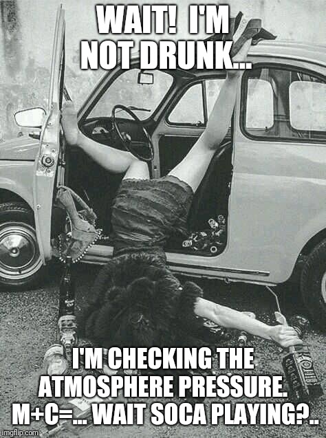 Drunk Girl  | WAIT!  I'M NOT DRUNK... I'M CHECKING THE ATMOSPHERE PRESSURE.  M+C=...
WAIT SOCA PLAYING?.. | image tagged in drunk girl | made w/ Imgflip meme maker