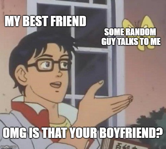 why I have no more friends  | MY BEST FRIEND; SOME RANDOM GUY TALKS TO ME; OMG IS THAT YOUR BOYFRIEND? | image tagged in memes,no friends | made w/ Imgflip meme maker