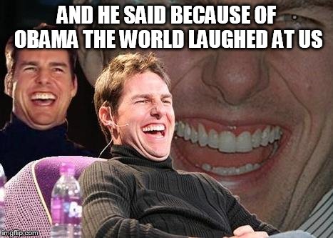 Tom Cruise laugh | AND HE SAID BECAUSE OF OBAMA THE WORLD LAUGHED AT US | image tagged in tom cruise laugh | made w/ Imgflip meme maker