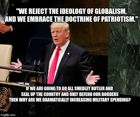 "WE REJECT THE IDEOLOGY OF GLOBALISM, AND WE EMBRACE THE DOCTRINE OF PATRIOTISM."; IF WE ARE GOING TO GO ALL SMEDLEY BUTLER AND SEAL UP THE COUNTRY AND ONLY DEFEND OUR BORDERS THEN WHY ARE WE DRAMATICALLY INCREASING MILITARY SPENDING? | image tagged in crazy feral cat president | made w/ Imgflip meme maker